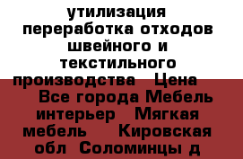утилизация переработка отходов швейного и текстильного производства › Цена ­ 100 - Все города Мебель, интерьер » Мягкая мебель   . Кировская обл.,Соломинцы д.